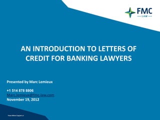 AN INTRODUCTION TO LETTERS OF
        CREDIT FOR BANKING LAWYERS

Presented by Marc Lemieux

+1 514 878 8806
Marc.lemieux@fmc-law.com
November 19, 2012
 