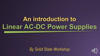 By Solid State Workshop
An introduction to
Linear AC-DC Power Supplies
 