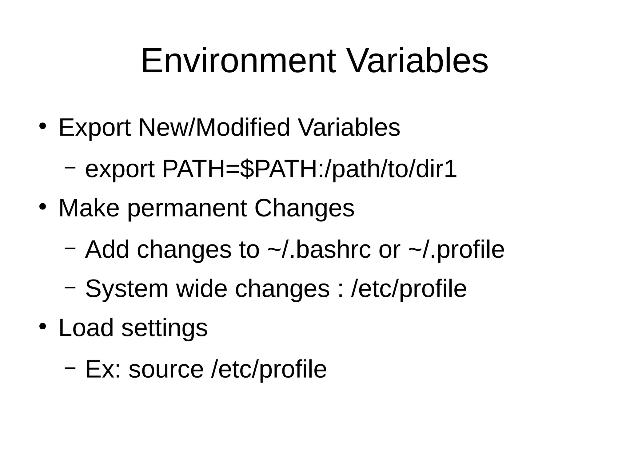 Environment Variables 
● Export New/Modified Variables 
– export PATH=$PATH:/path/to/dir1 
● Make permanent Changes 
– Add changes to ~/.bashrc or ~/.profile 
– System wide changes : /etc/profile 
● Load settings 
– Ex: source /etc/profile 
 