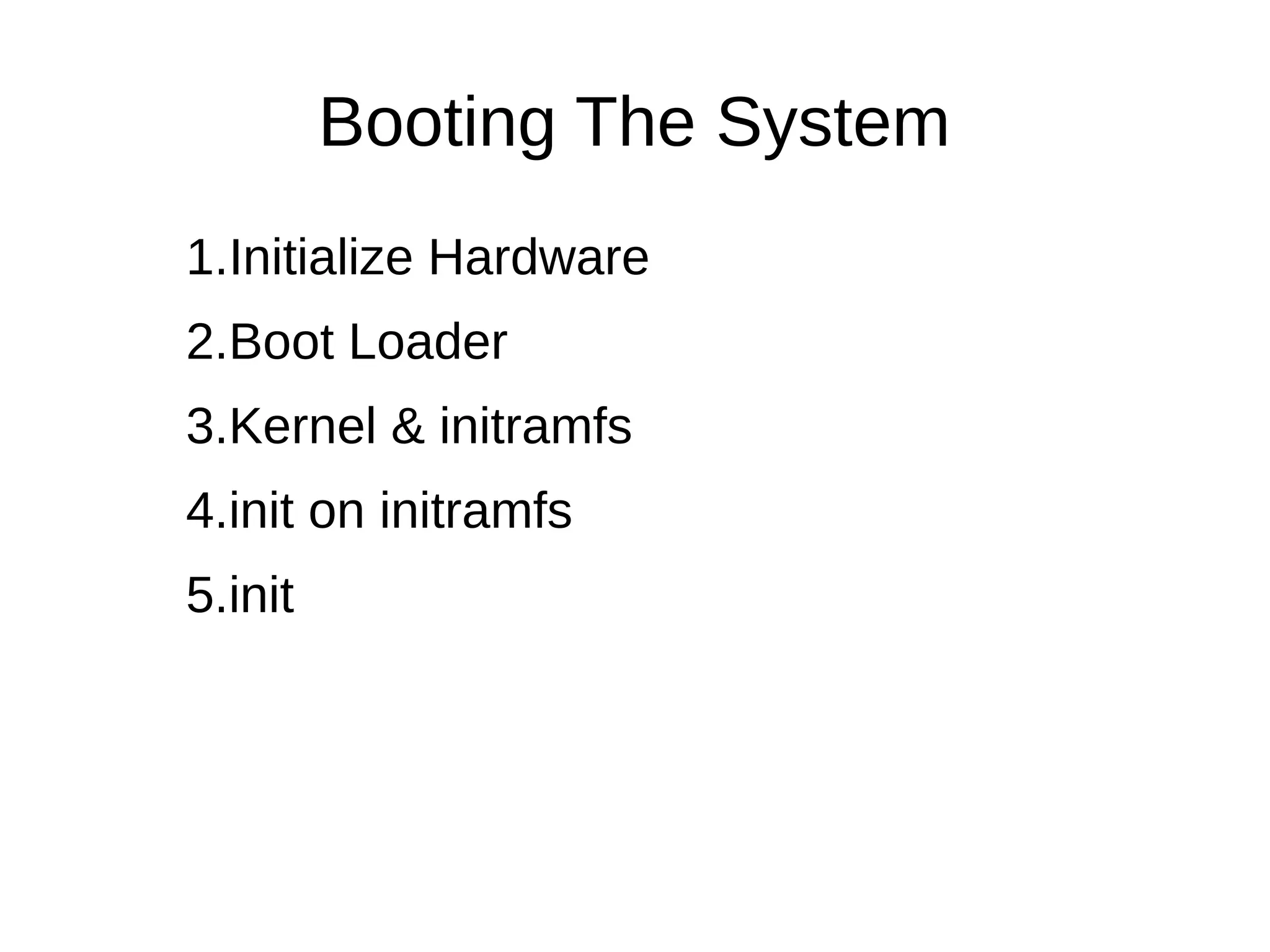Booting The System 
1.Initialize Hardware 
2.Boot Loader 
3.Kernel & initramfs 
4.init on initramfs 
5.init 
 