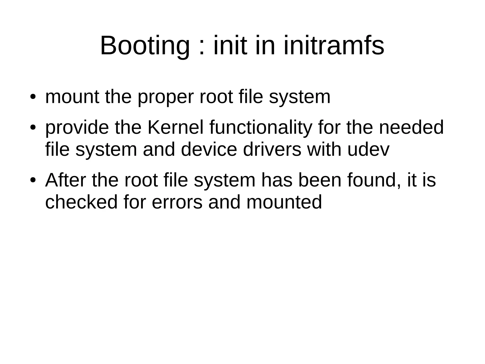 Booting : init in initramfs 
● mount the proper root file system 
● provide the Kernel functionality for the needed 
file system and device drivers with udev 
● After the root file system has been found, it is 
checked for errors and mounted 
 