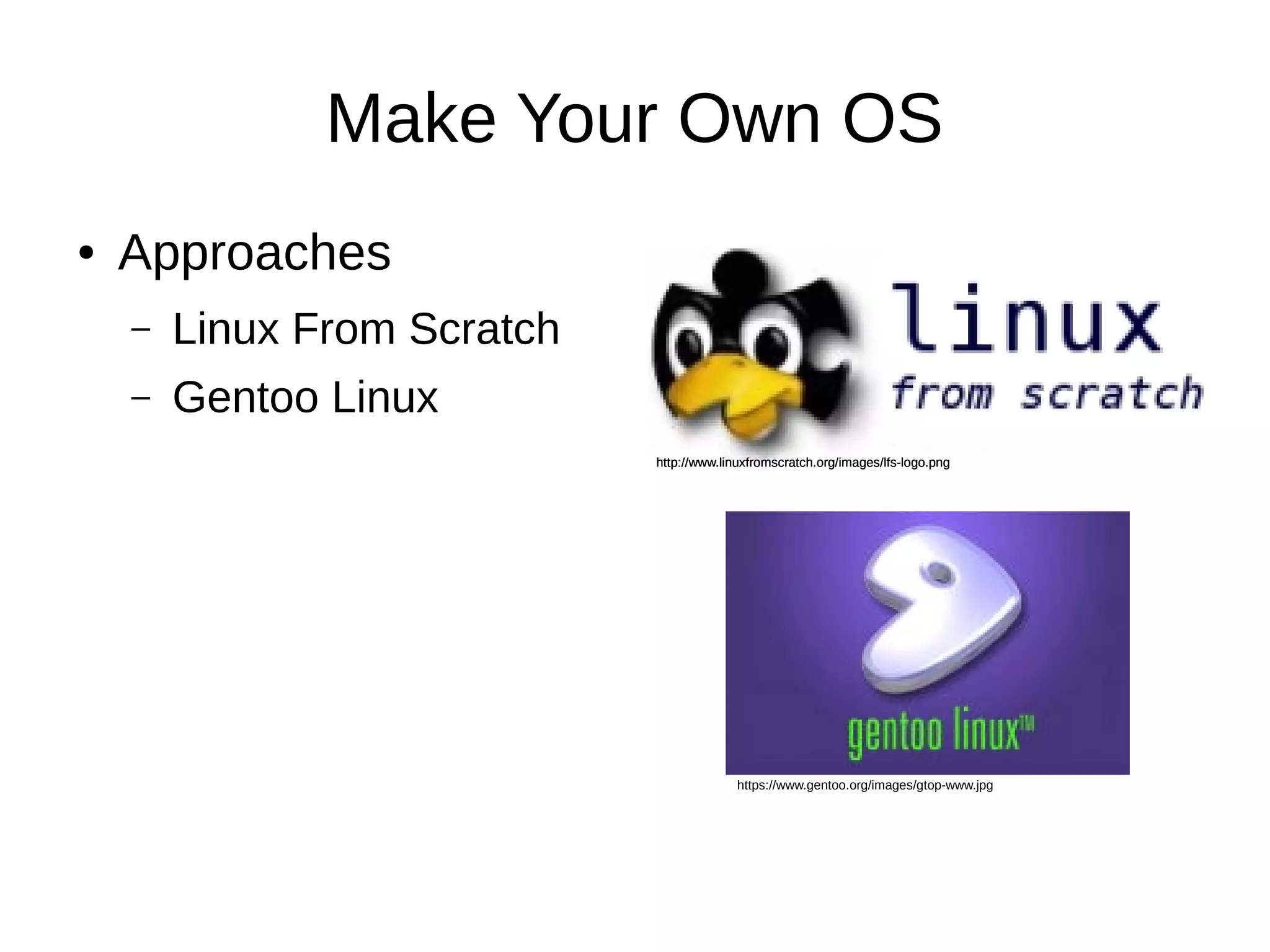Make Your Own OS 
● Approaches 
– Linux From Scratch 
– Gentoo Linux 
http://www.linuxfromscratch.org/iimmaaggeess//images/lfs-llffss--llooggoo..logo.png 
ppnngg 
https://www.gentoo.org/images/gtop-www.jpg 
 