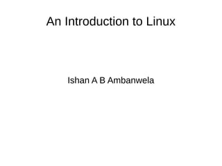 An Introduction to Linux 
Ishan A B Ambanwela 
 