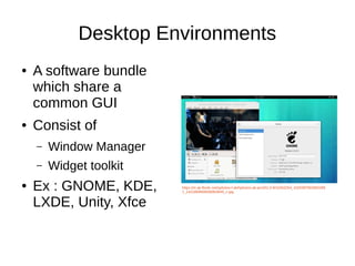 Desktop Environments 
● A software bundle 
which share a 
common GUI 
● Consist of 
– Window Manager 
– Widget toolkit 
● Ex : GNOME, KDE, 
LXDE, Unity, Xfce 
https://m.ak.fbcdn.net/sphotos-f.ak/hphotos-ak-prn2/t1.0-9/10262254_1020397582802299 
1_1421869568506953645_n.jpg 
 