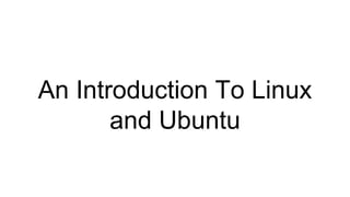 An Introduction To Linux
and Ubuntu
 