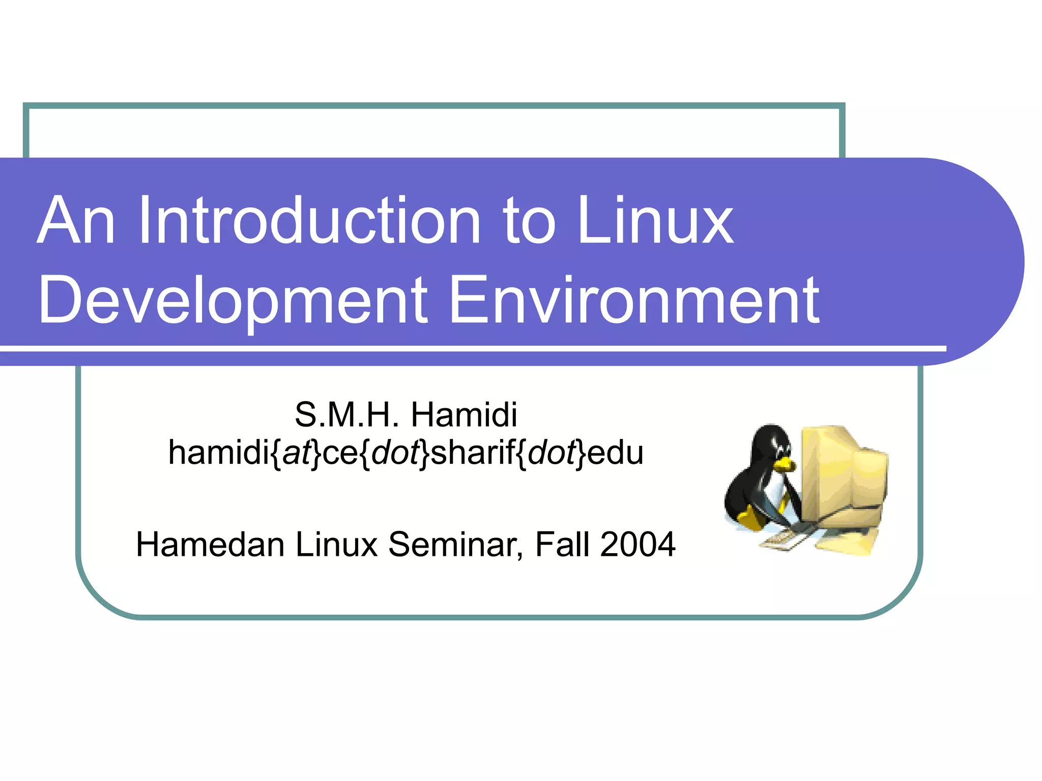 An Introduction to Linux Development Environment S.M.H. Hamidi hamidi{ at }ce{ dot }sharif{ dot }edu Hamedan Linux Seminar, Fall 2004 