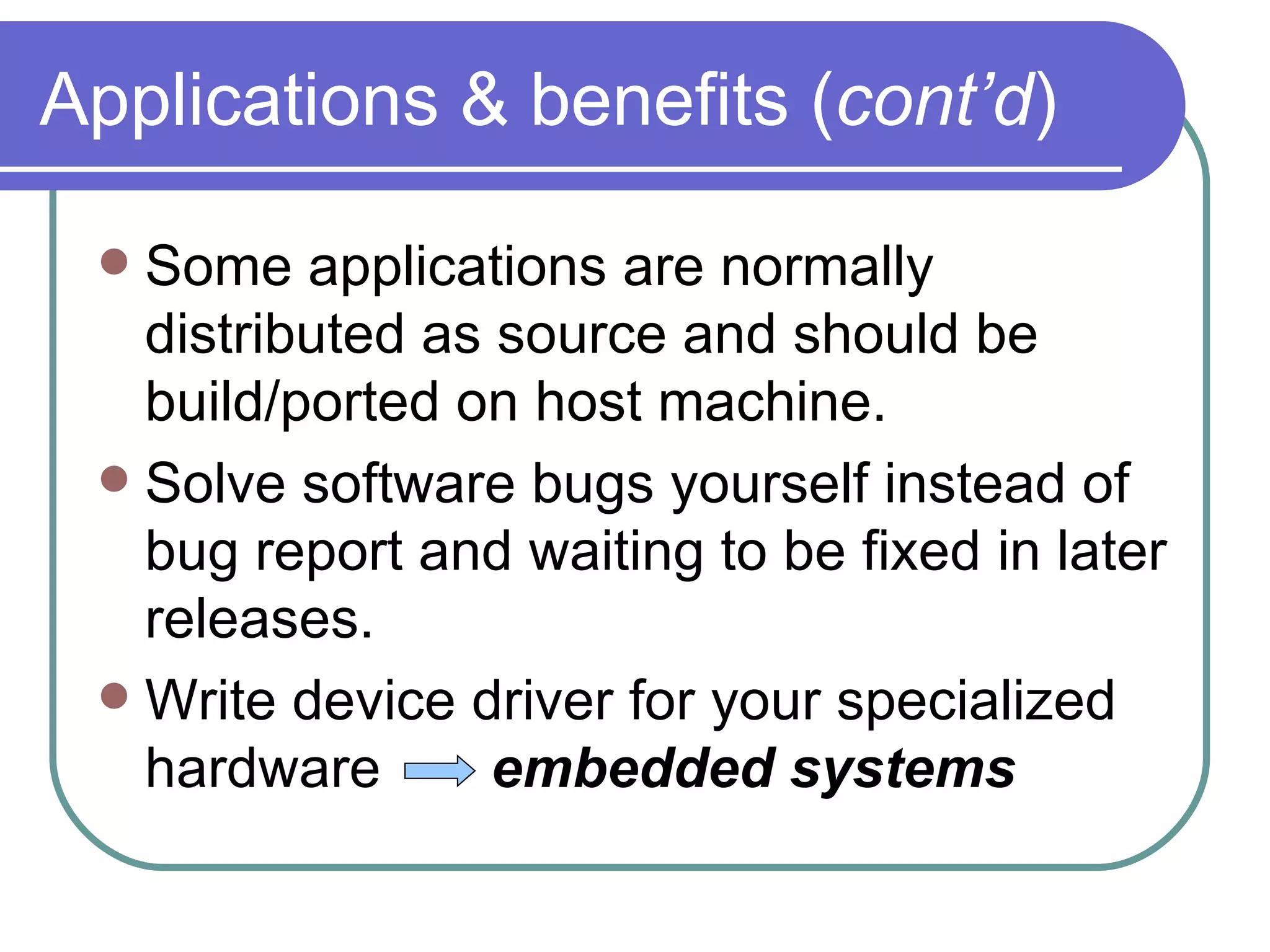 Applications & benefits ( cont’d ) Some applications are normally distributed as source and should be build/ported on host machine. Solve software bugs yourself instead of bug report and waiting to be fixed in later releases. Write device driver for your specialized hardware  embedded systems 