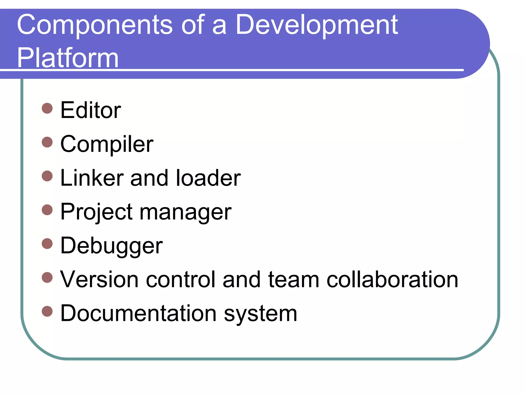 Components of a Development Platform Editor Compiler Linker and loader Project manager Debugger Version control and team collaboration Documentation system 