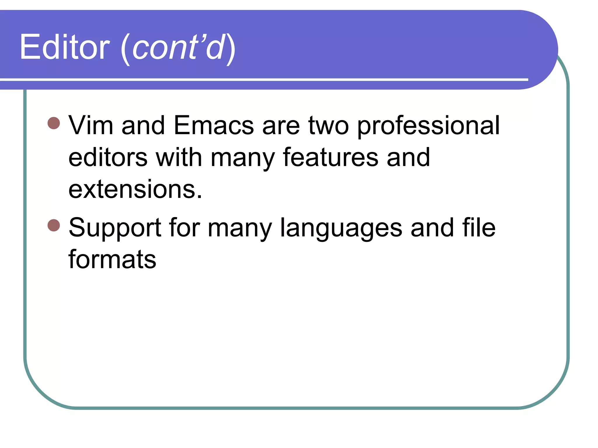 Editor ( cont’d ) Vim and Emacs are two professional editors with many features and extensions. Support for many languages and file formats 