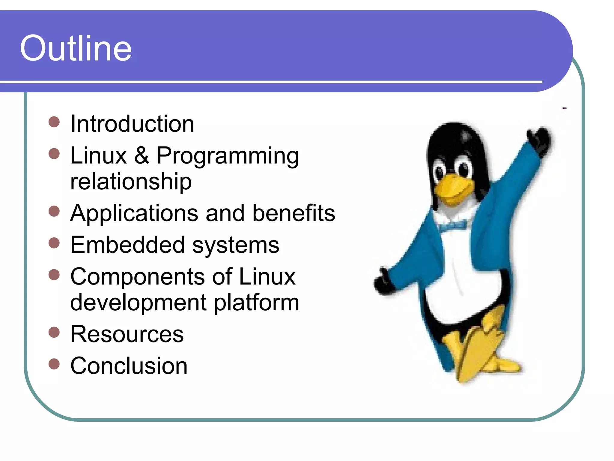 Outline Introduction  Linux & Programming relationship Applications and benefits Embedded systems Components of Linux development platform Resources Conclusion 