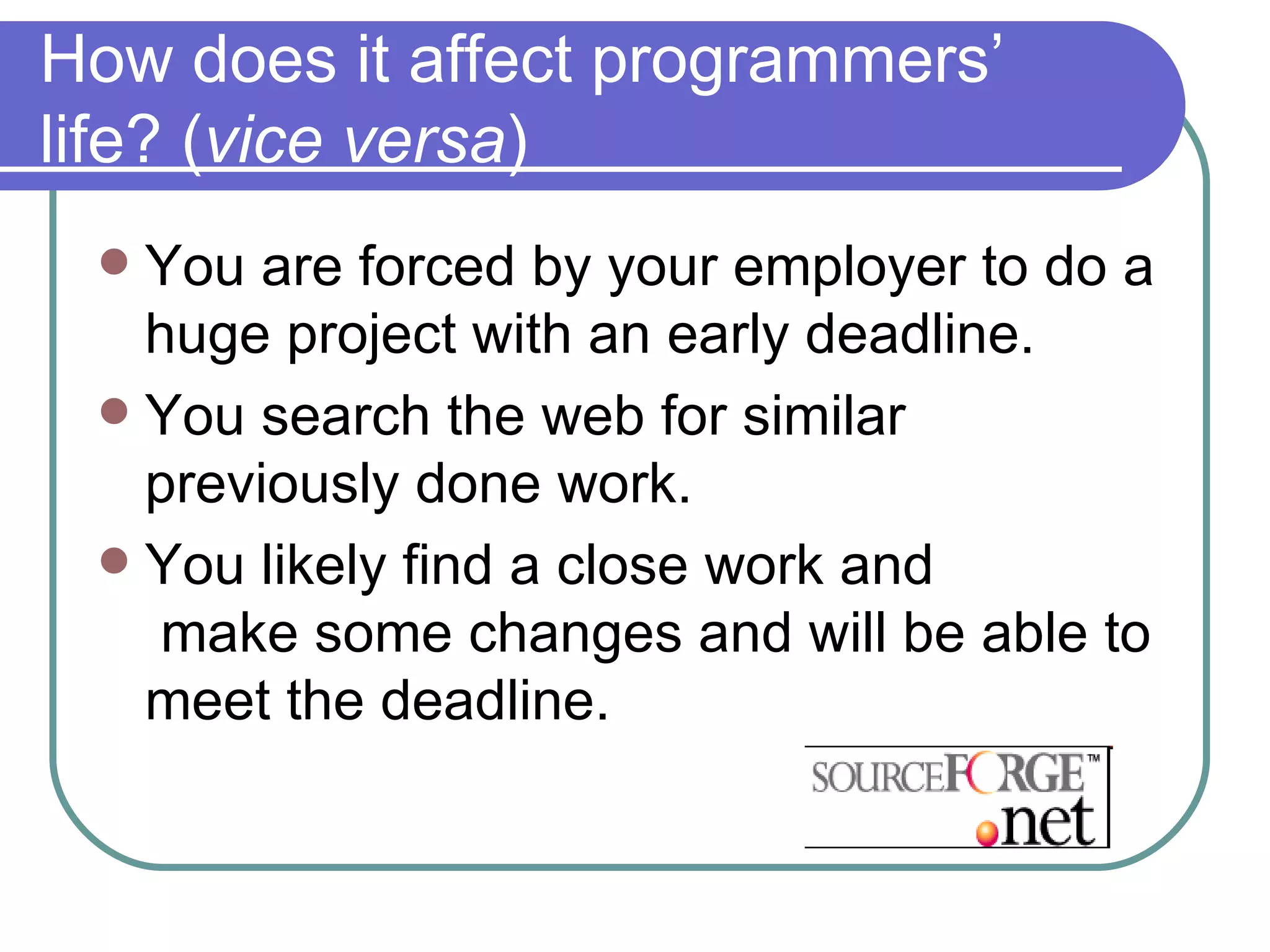 How does it affect programmers’ life? ( vice versa ) You are forced by your employer to do a huge project with an early deadline. You search the web for similar previously done work. You likely find a close work and  make some changes and will be able to meet the deadline. 
