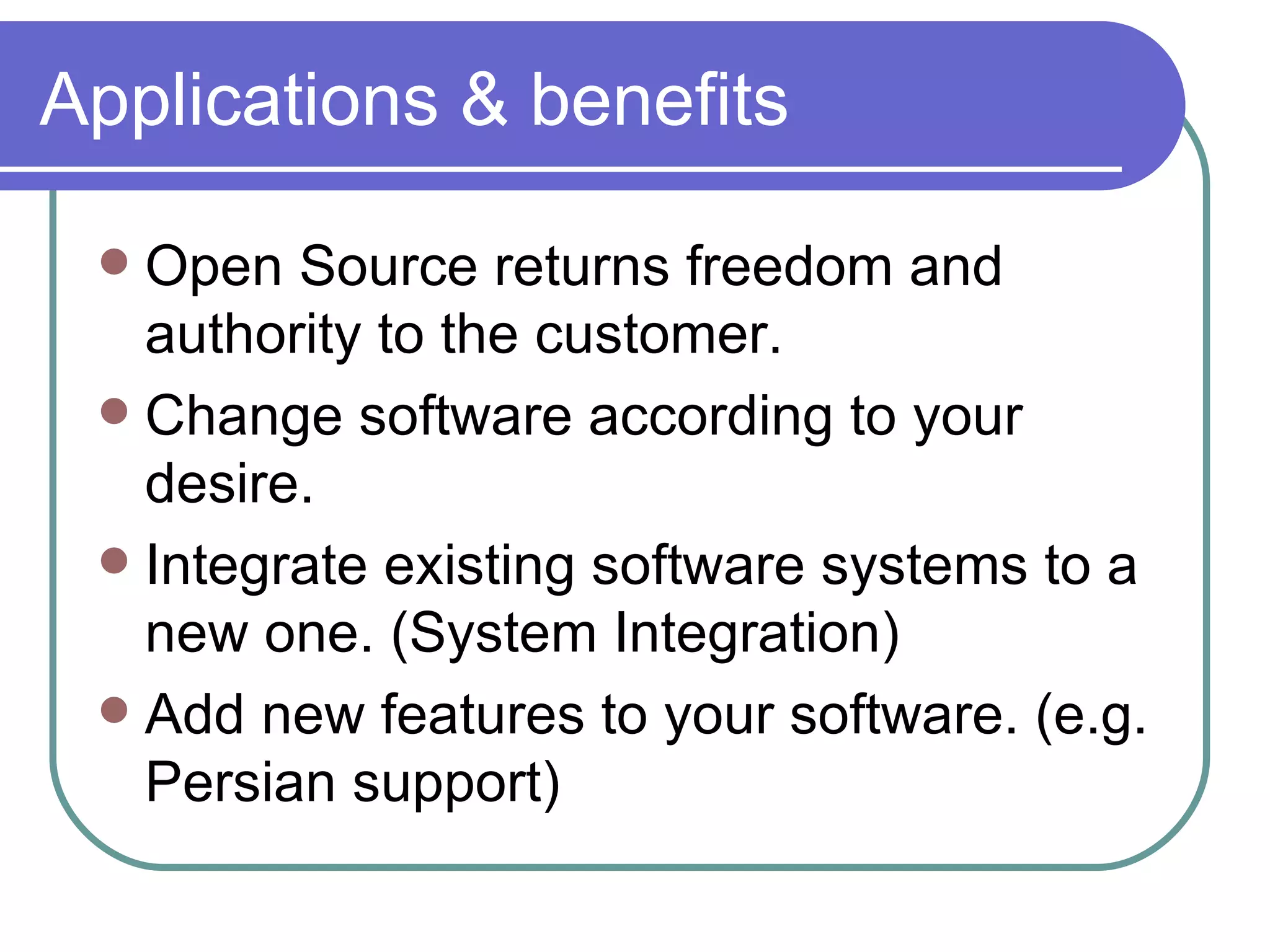 Applications & benefits Open Source returns freedom and authority to the customer. Change software according to your desire. Integrate existing software systems to a new one. (System Integration) Add new features to your software. (e.g. Persian support) 