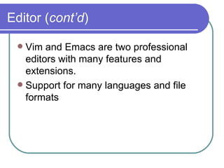Editor ( cont’d ) Vim and Emacs are two professional editors with many features and extensions. Support for many languages and file formats 
