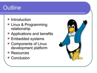 Outline Introduction  Linux & Programming relationship Applications and benefits Embedded systems Components of Linux development platform Resources Conclusion 