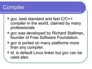 Compiler gcc , best standard and fast C/C++ compiler in the world, claimed by many professionals gcc  was developed by Richard Stallman, founder of Free Software Foundation. gcc  is ported on many platforms more than any compiler. ld , is default Linux linker but  gcc  can be used also. 