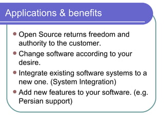 Applications & benefits Open Source returns freedom and authority to the customer. Change software according to your desire. Integrate existing software systems to a new one. (System Integration) Add new features to your software. (e.g. Persian support) 