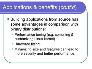 Applications & benefits ( cont’d ) Building applications from source has some advantages in comparison with binary distributions: Performance tuning (e.g. compiling & customizing Linux kernel) Hardware fitting Minimizing size and features can lead to more security and better performance. 