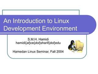 An Introduction to Linux Development Environment S.M.H. Hamidi hamidi{ at }ce{ dot }sharif{ dot }edu Hamedan Linux Seminar, Fall 2004 