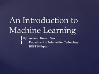 {
An Introduction to
Machine Learning
By : Avinash Kumar Saw
Department of Information Technology
IIEST Shibpur
 