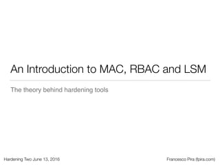 Hardening Two June 13, 2016 Francesco Pira (fpira.com)
An Introduction to MAC, RBAC and LSM
The theory behind hardening tools
 