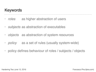 Hardening Two June 13, 2016 Francesco Pira (fpira.com)
Keywords
• roles
• subjects
• objects
• policy
• policy deﬁnes beha...