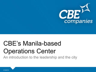 3/19/2015
CBE’s Manila-based
Operations Center
An introduction to the leadership and the city
 