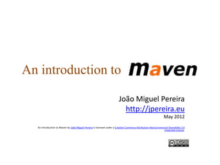 An introduction to

                                                                      João Miguel Pereira
                                                                        http://jpereira.eu
                                                                                                             May 2012
  An introduction to Maven by João Miguel Pereira is licensed under a Creative Commons Attribution-NonCommercial-ShareAlike 3.0
                                                                                                            Unported License.
 