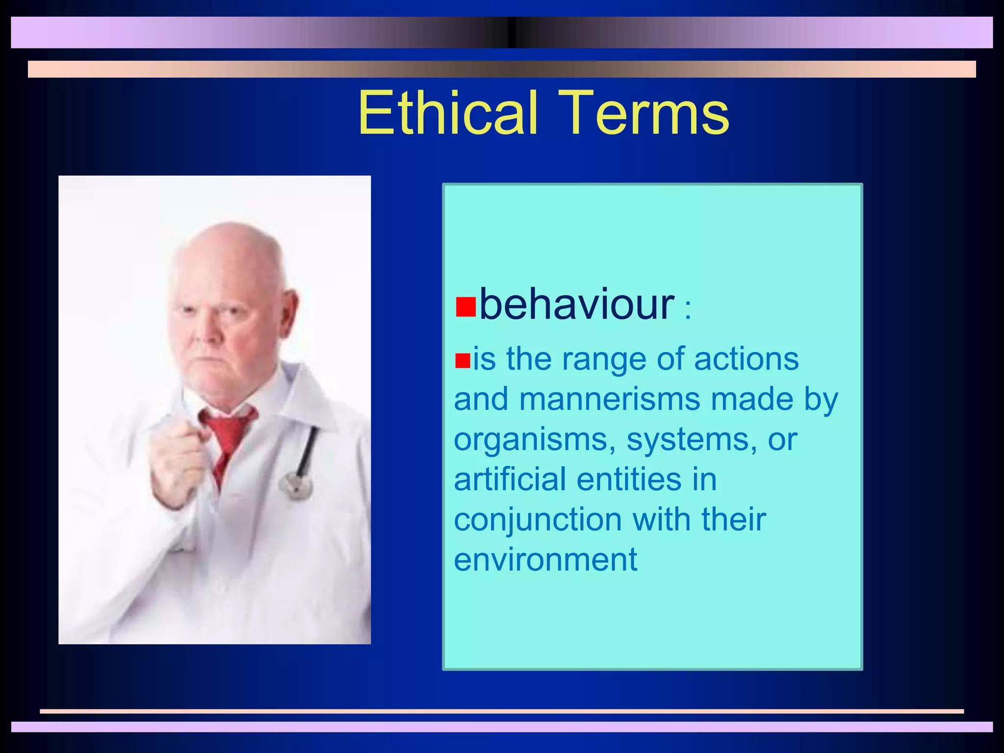 Ethical Terms
behaviour :
is the range of actions
and mannerisms made by
organisms, systems, or
artificial entities in
conjunction with their
environment
 