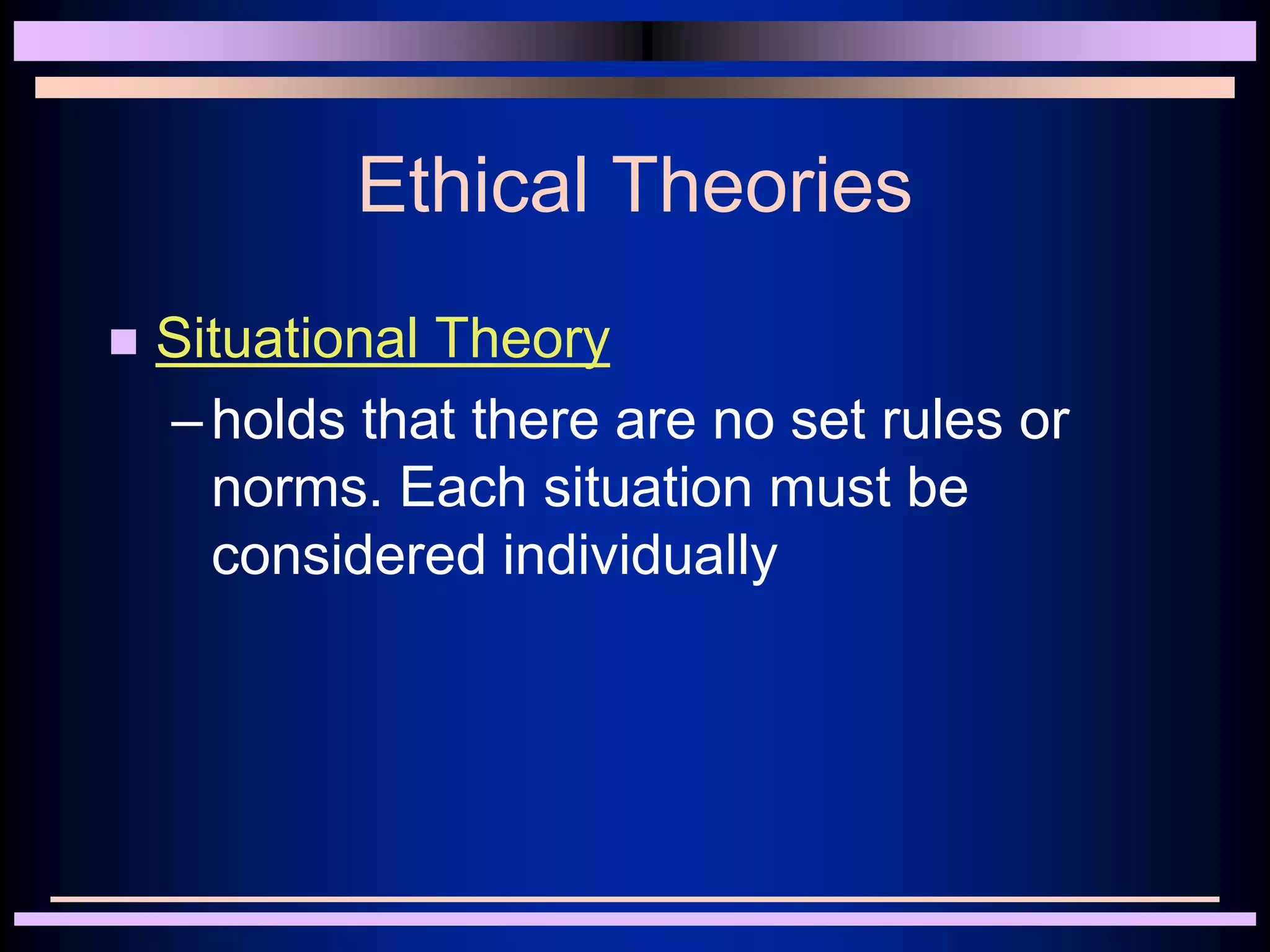 Ethical Theories
 Situational Theory
–holds that there are no set rules or
norms. Each situation must be
considered individually
 