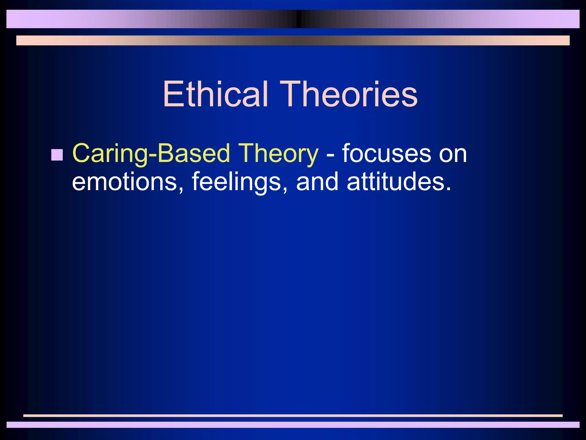 Ethical Theories
 Caring-Based Theory - focuses on
emotions, feelings, and attitudes.
 