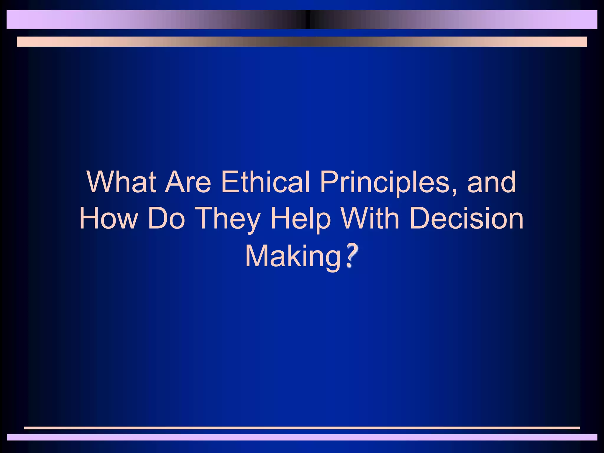 What Are Ethical Principles, and
How Do They Help With Decision
Making?
 