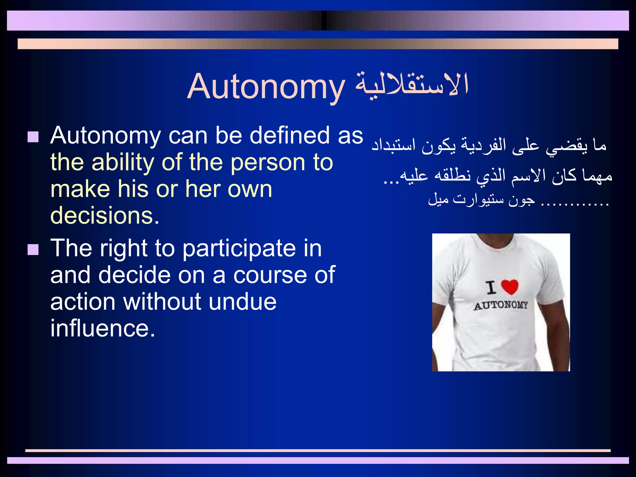 Autonomy ‫االستقاللية‬
 Autonomy can be defined as
the ability of the person to
make his or her own
decisions.
 The right to participate in
and decide on a course of
action without undue
influence.
‫استبداد‬ ‫يكون‬ ‫الفردية‬ ‫على‬ ‫يقضي‬ ‫ما‬
‫عليه‬ ‫نطلقه‬ ‫الذي‬ ‫االسم‬ ‫كان‬ ‫مهما‬...
…………‫ميل‬ ‫ستيوارت‬ ‫جون‬
 