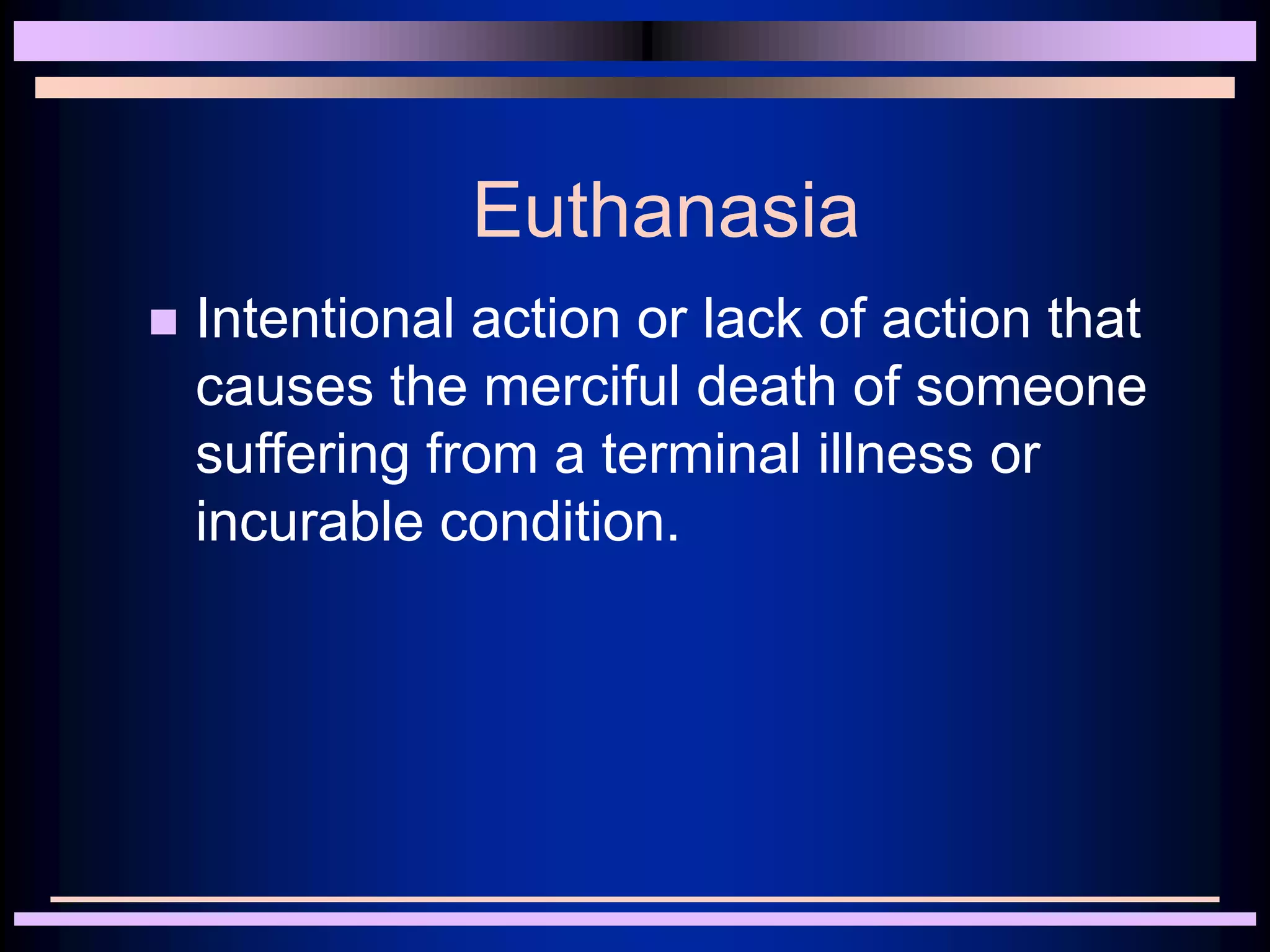 Euthanasia
 Intentional action or lack of action that
causes the merciful death of someone
suffering from a terminal illness or
incurable condition.
 