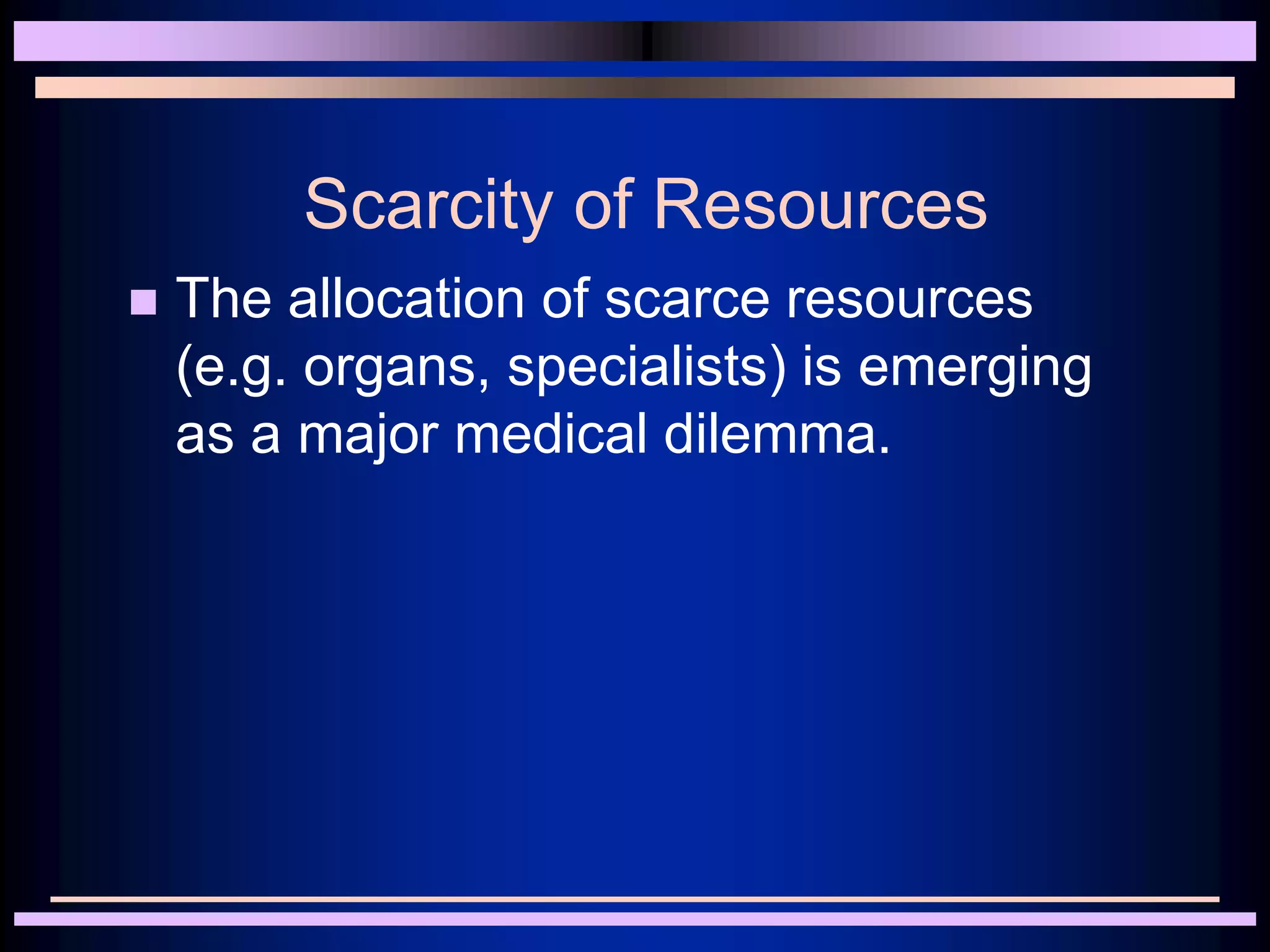 Scarcity of Resources
 The allocation of scarce resources
(e.g. organs, specialists) is emerging
as a major medical dilemma.
 
