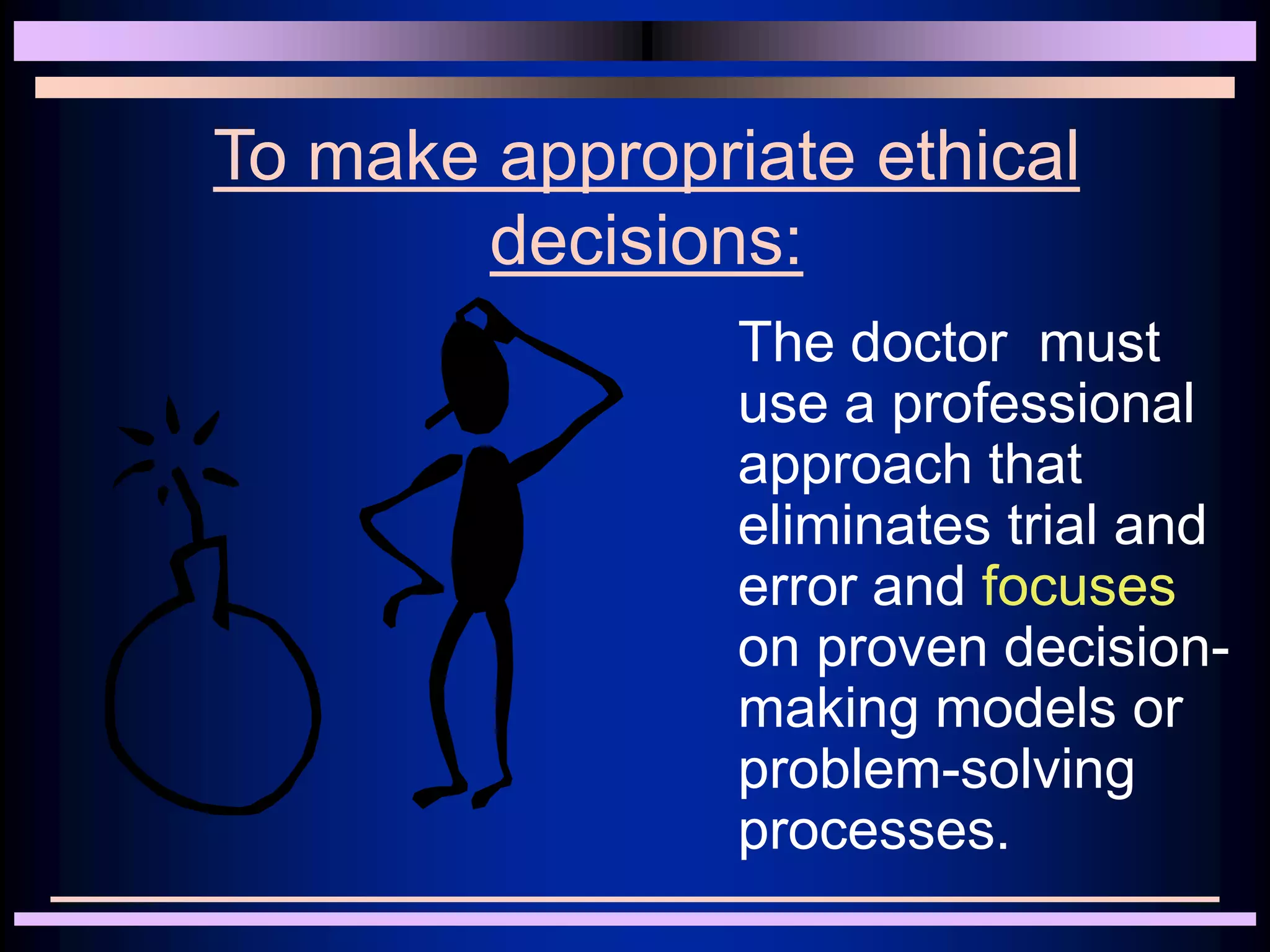 To make appropriate ethical
decisions:
The doctor must
use a professional
approach that
eliminates trial and
error and focuses
on proven decision-
making models or
problem-solving
processes.
 