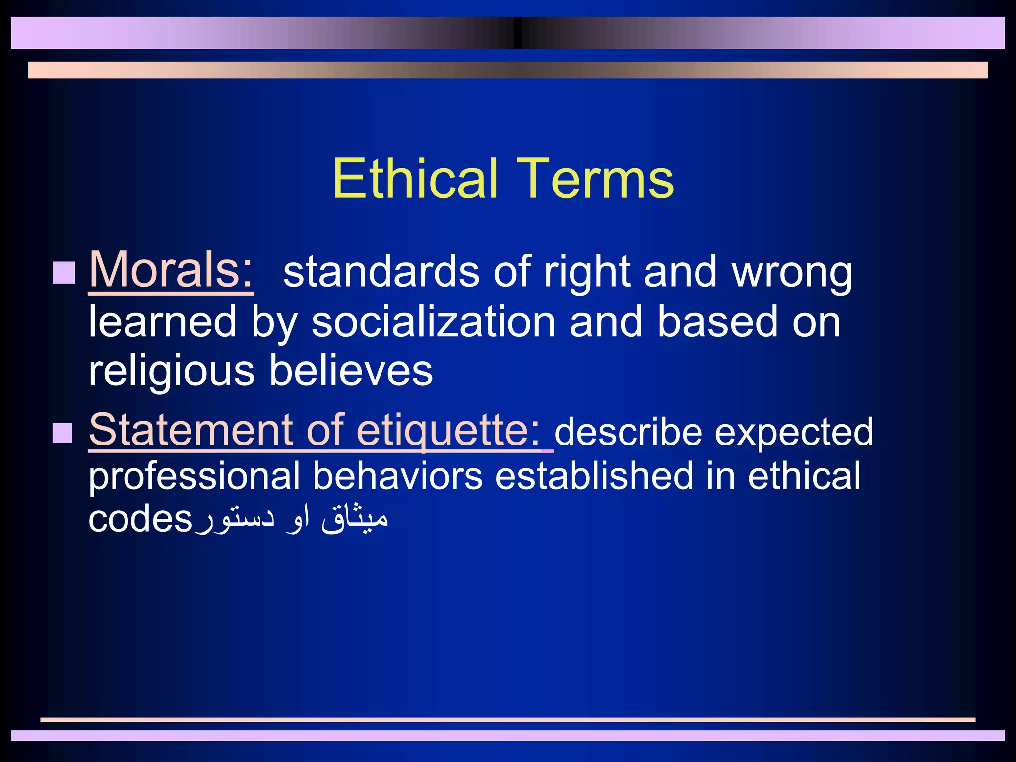 Ethical Terms
 Morals: standards of right and wrong
learned by socialization and based on
religious believes
 Statement of etiquette: describe expected
professional behaviors established in ethical
codes‫دستور‬ ‫او‬ ‫ميثاق‬
 