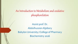 An Introduction to Metabolism and oxidative
phosphorelation
Assist prof. Dr.
Abdulhussien Aljebory
Babylon University / College of Pharmacy
Biochemistry 2016
 