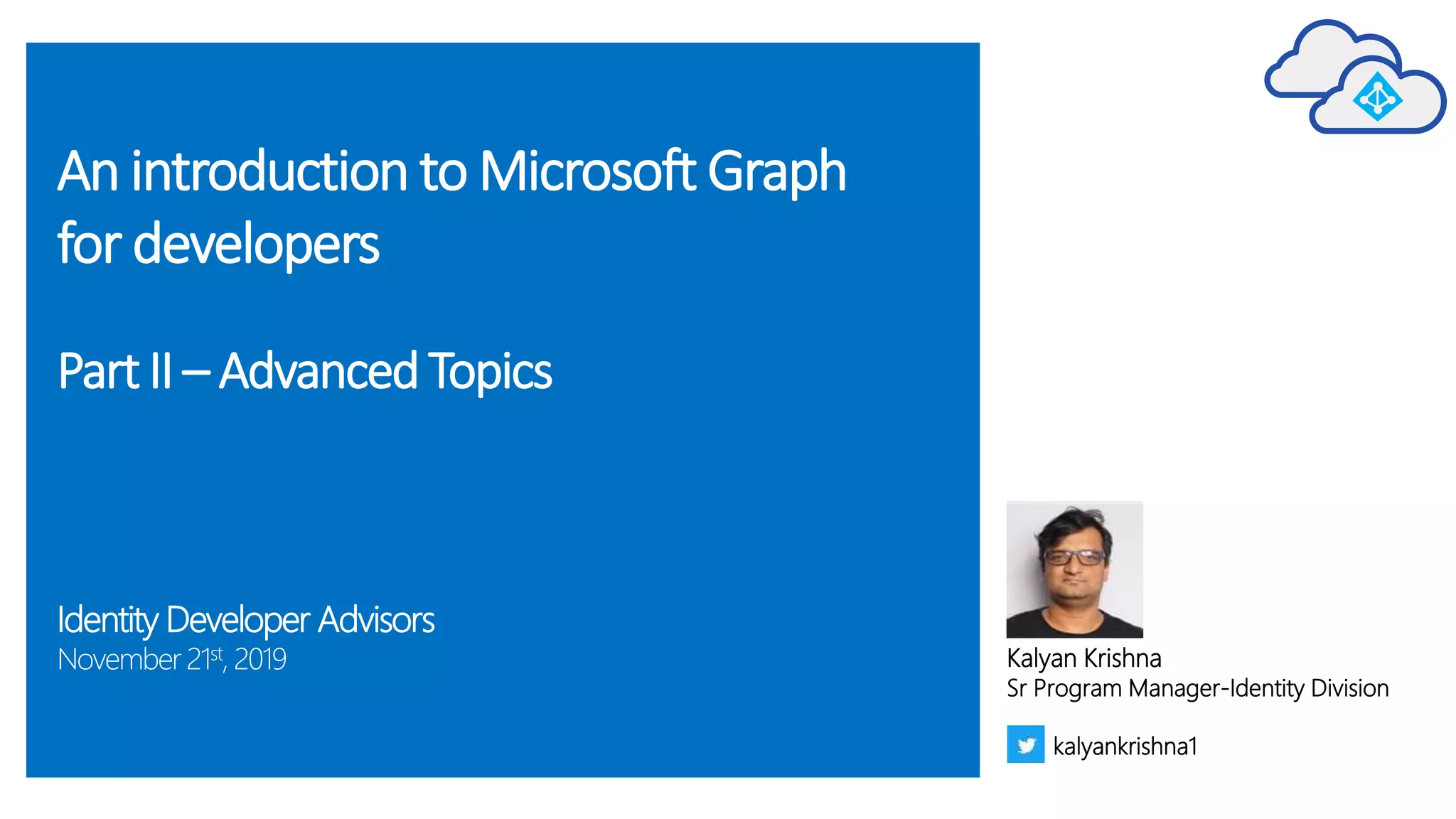 An introduction to Microsoft Graph
for developers
PartII – AdvancedTopics
Identity Developer Advisors
November 21st, 2019 Kalyan Krishna
Sr Program Manager-Identity Division
kalyankrishna1
 