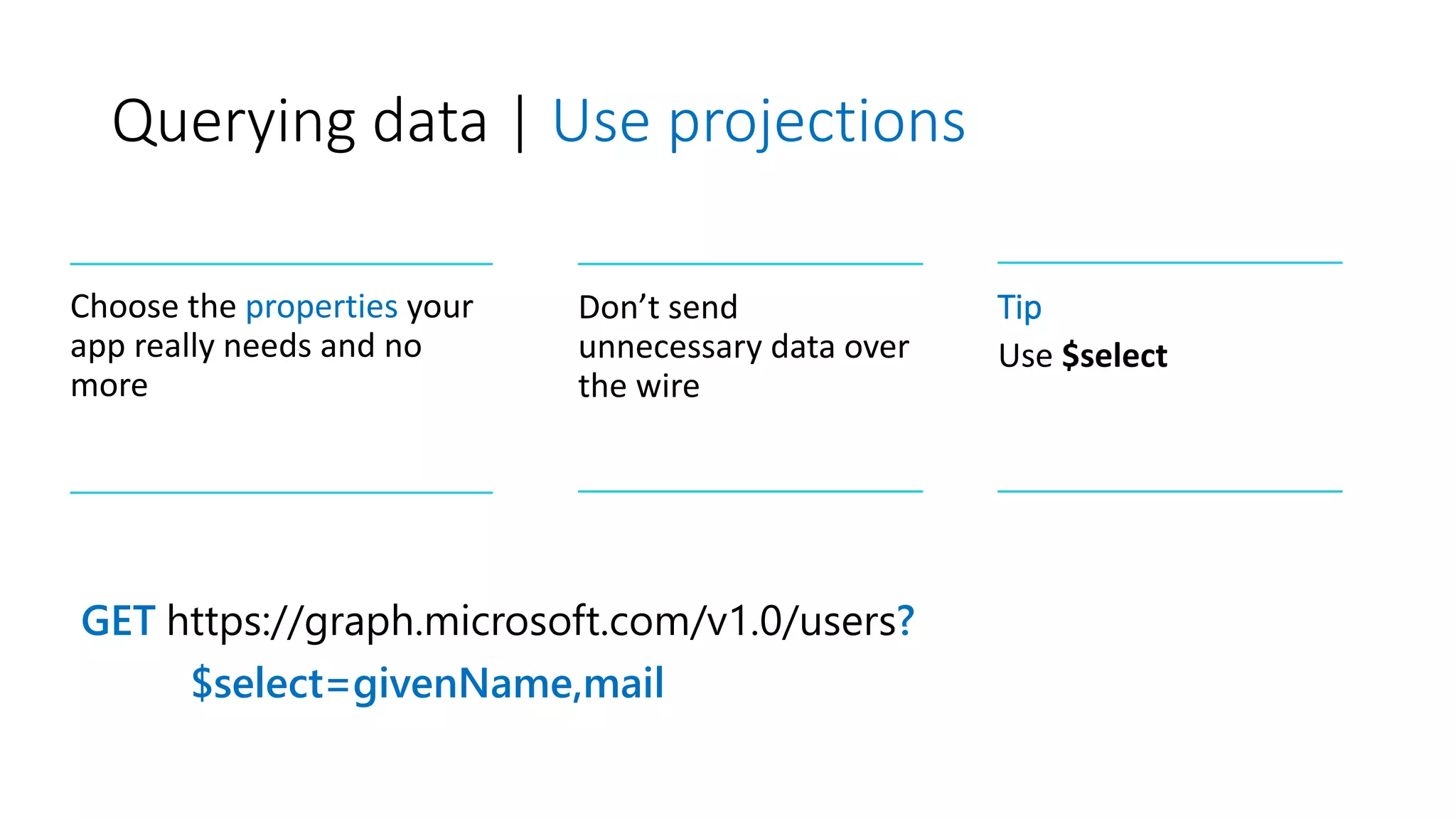 Querying data | Use projections
GET https://graph.microsoft.com/v1.0/users?
$select=givenName,mail
Choose the properties your
app really needs and no
more
Don’t send
unnecessary data over
the wire
Tip
Use $select
 