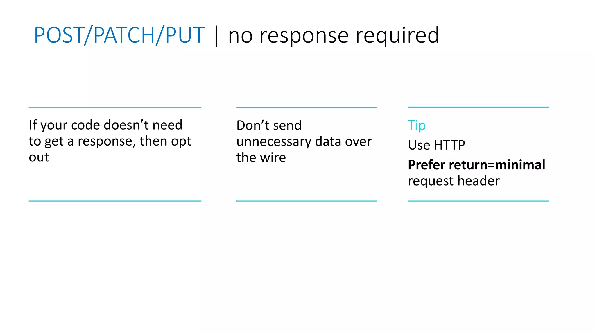POST/PATCH/PUT | no response required
If your code doesn’t need
to get a response, then opt
out
Don’t send
unnecessary data over
the wire
Tip
Use HTTP
Prefer return=minimal
request header
 