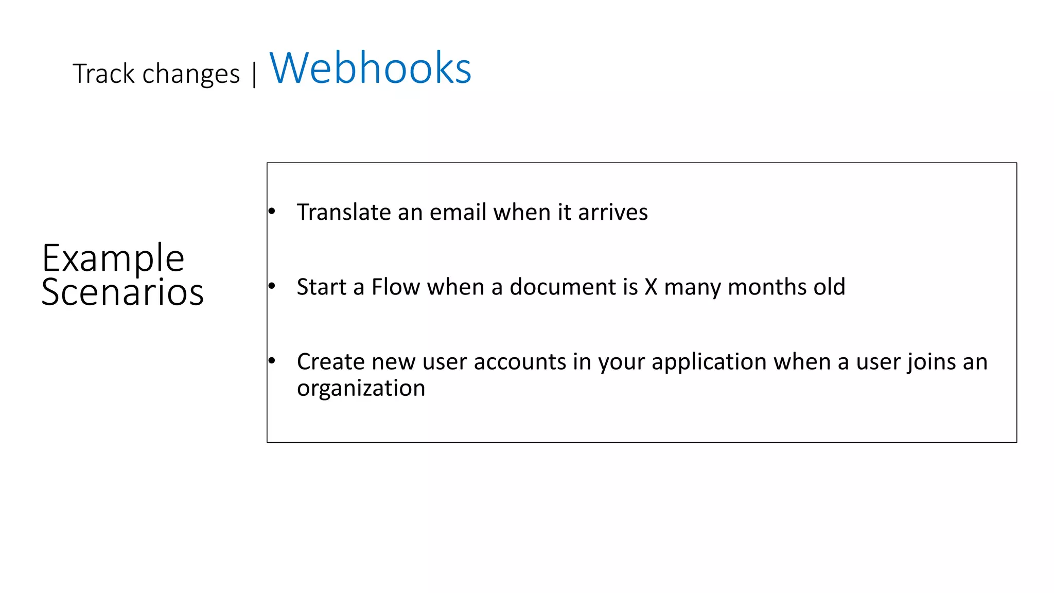 • Translate an email when it arrives
• Start a Flow when a document is X many months old
• Create new user accounts in your application when a user joins an
organization
Track changes | Webhooks
Example
Scenarios
 