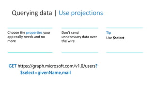 Querying data | Use projections
GET https://graph.microsoft.com/v1.0/users?
$select=givenName,mail
Choose the properties your
app really needs and no
more
Don’t send
unnecessary data over
the wire
Tip
Use $select
 