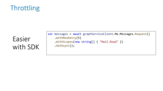 Easier
with SDK
var messages = await graphServiceClient.Me.Messages.Request()
.WithMaxRetry(5)
.WithScopes(new string[] { "Mail.Read" })
.GetAsync();
Throttling
 