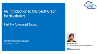 An introduction to Microsoft Graph
for developers
PartII – AdvancedTopics
Identity Developer Advisors
November 21st, 2019 Kalyan Krishna
Sr Program Manager-Identity Division
kalyankrishna1
 