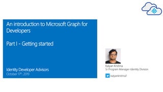 An introduction to Microsoft Graph for
Developers
Part I - Getting started
Identity Developer Advisors
October 17th, 2019
Kalyan Krishna
Sr Program Manager-Identity Division
kalyankrishna1
 