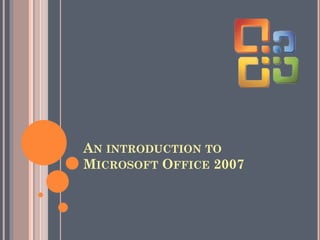 AN INTRODUCTION TO
MICROSOFT OFFICE 2007
 