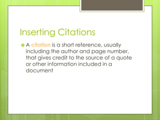 Inserting Citations
A citation is a short reference, usually
 including the author and page number,
 that gives credit to the source of a quote
 or other information included in a
 document
 