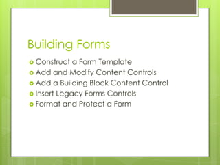 Building Forms
 Construct  a Form Template
 Add and Modify Content Controls
 Add a Building Block Content Control
 Insert Legacy Forms Controls
 Format and Protect a Form
 
