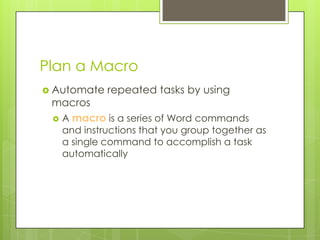 Plan a Macro
 Automate   repeated tasks by using
 macros
  A macro is a series of Word commands
   and instructions that you group together as
   a single command to accomplish a task
   automatically
 