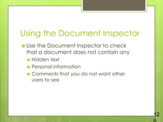 Using the Document Inspector
 Usethe Document Inspector to check
 that a document does not contain any
    Hidden text
    Personal information
    Comments that you do not want other
     users to see




                                           12
 